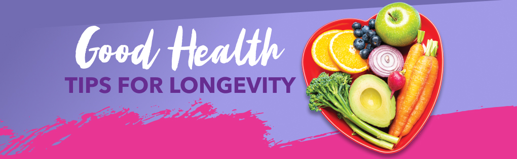 GOOD HEALTH TIPS FOR LONGEVITY GOOD HEALTH TIPS FOR LONGEVITY