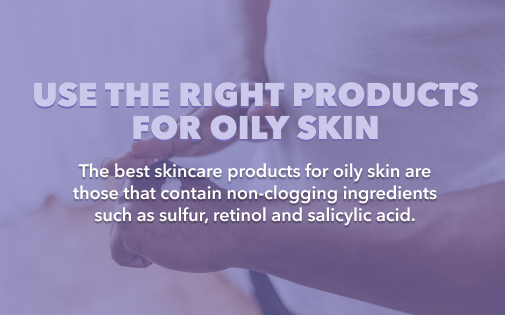 USE THE RIGHT PRODUCTS FOR OILY SKIN USE THE RIGHT PRODUCTS FOR OILY SKIN